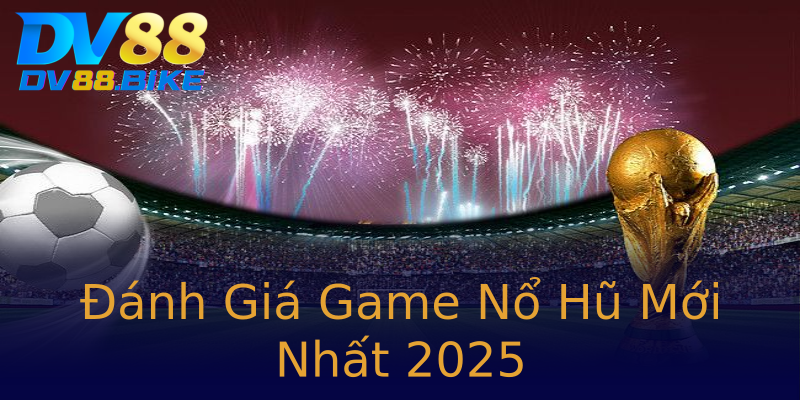 Đánh Giá Game Nổ Hũ Mới Nhất 2025 Đánh Giá Game Nổ Hũ Mới Nhất 2025