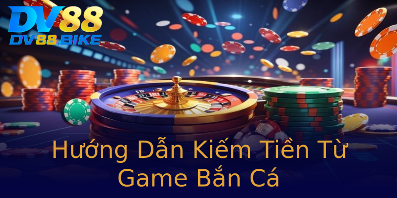 Hướng Dẫn Kiếm Tiền Từ Game Bắn Cá Hướng Dẫn Kiếm Tiền Từ Game Bắn Cá
