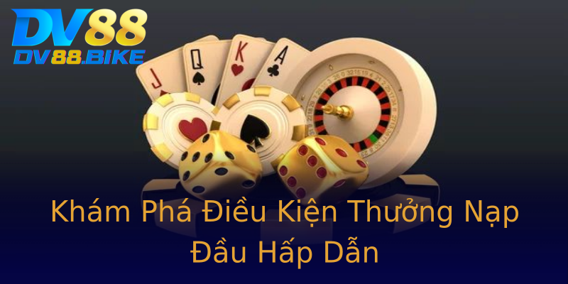 Khám Phá Điều Kiện Thưởng Nạp Đầu Hấp Dẫn Khám Phá Điều Kiện Thưởng Nạp Đầu Hấp Dẫn