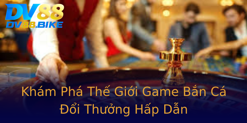Khám Phá Thế Giới Game Bắn Cá Đổi Thưởng Hấp Dẫn Khám Phá Thế Giới Game Bắn Cá Đổi Thưởng Hấp Dẫn