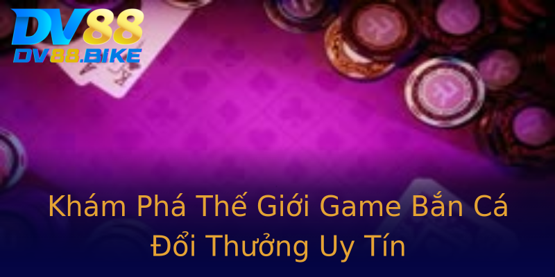 Khám Phá Thế Giới Game Bắn Cá Đổi Thưởng Uy Tín Khám Phá Thế Giới Game Bắn Cá Đổi Thưởng Uy Tín