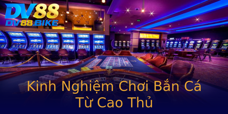 Kinh Nghiệm Chơi Bắn Cá Từ Cao Thủ Kinh Nghiệm Chơi Bắn Cá Từ Cao Thủ
