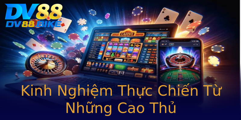 Kinh Nghiệm Thực Chiến Từ Những Cao Thủ Kinh Nghiệm Thực Chiến Từ Những Cao Thủ