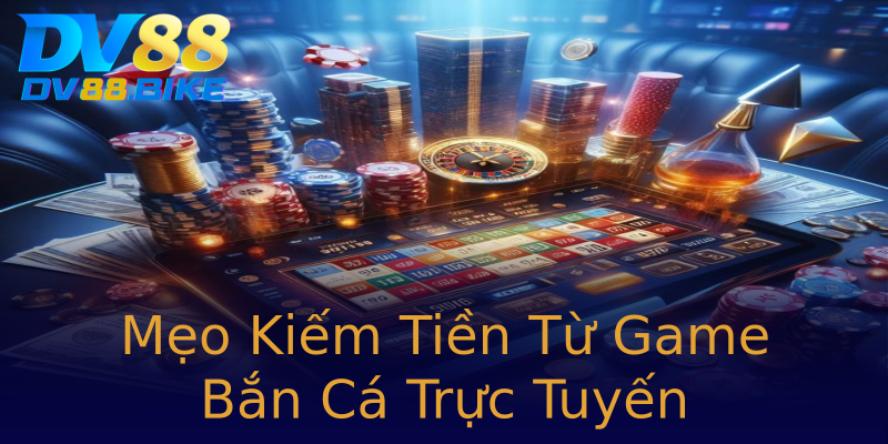 Mẹo Kiếm Tiền Từ Game Bắn Cá Trực Tuyến Mẹo Kiếm Tiền Từ Game Bắn Cá Trực Tuyến