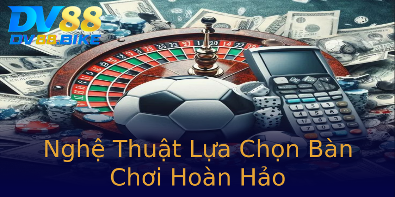 Nghệ Thuật Lựa Chọn Bàn Chơi Hoàn Hảo Nghệ Thuật Lựa Chọn Bàn Chơi Hoàn Hảo