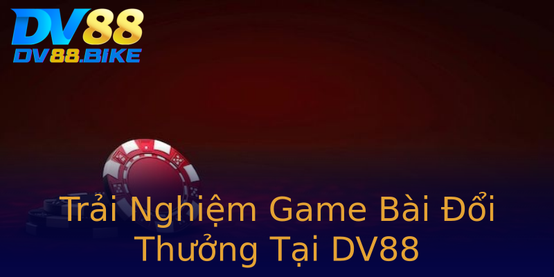 Trải Nghiệm Game Bài Đổi Thưởng Tại DV88 Trải Nghiệm Game Bài Đổi Thưởng Tại DV88